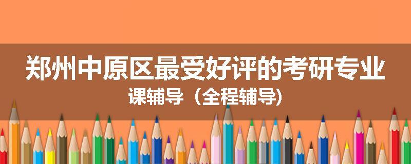 郑州中原区最受好评的考研专业课辅导（全程辅导)