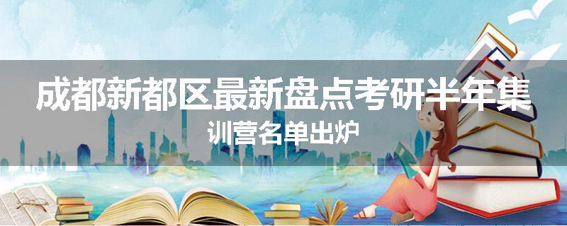成都新都区最新盘点考研半年集训营名单出炉