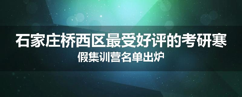 石家庄桥西区最受好评的考研寒假集训营名单出炉