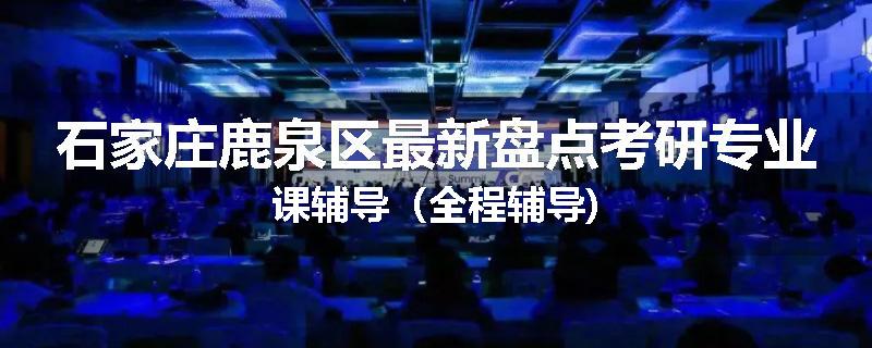 石家庄鹿泉区最新盘点考研专业课辅导（全程辅导)