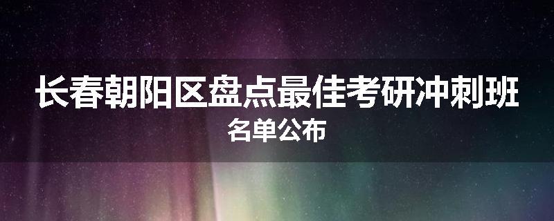 长春朝阳区盘点最佳考研冲刺班名单公布