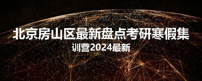 北京房山区最新盘点考研寒假集训营2024最新
