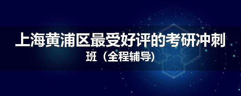上海黄浦区最受好评的考研冲刺班（全程辅导)