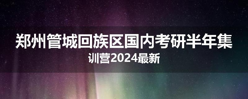 郑州管城回族区国内考研半年集训营2024最新