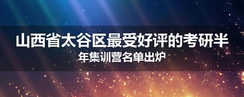 山西省太谷区最受好评的考研半年集训营名单出炉