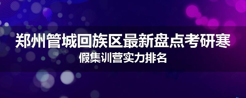 郑州管城回族区最新盘点考研寒假集训营实力排名