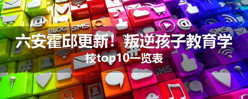 六安霍邱更新！叛逆孩子教育学校top10一览表