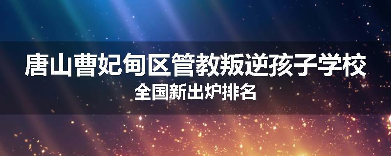 唐山曹妃甸区管教叛逆孩子学校全国新出炉排名