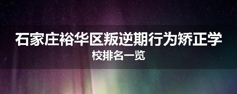 石家庄裕华区叛逆期行为矫正学校排名一览