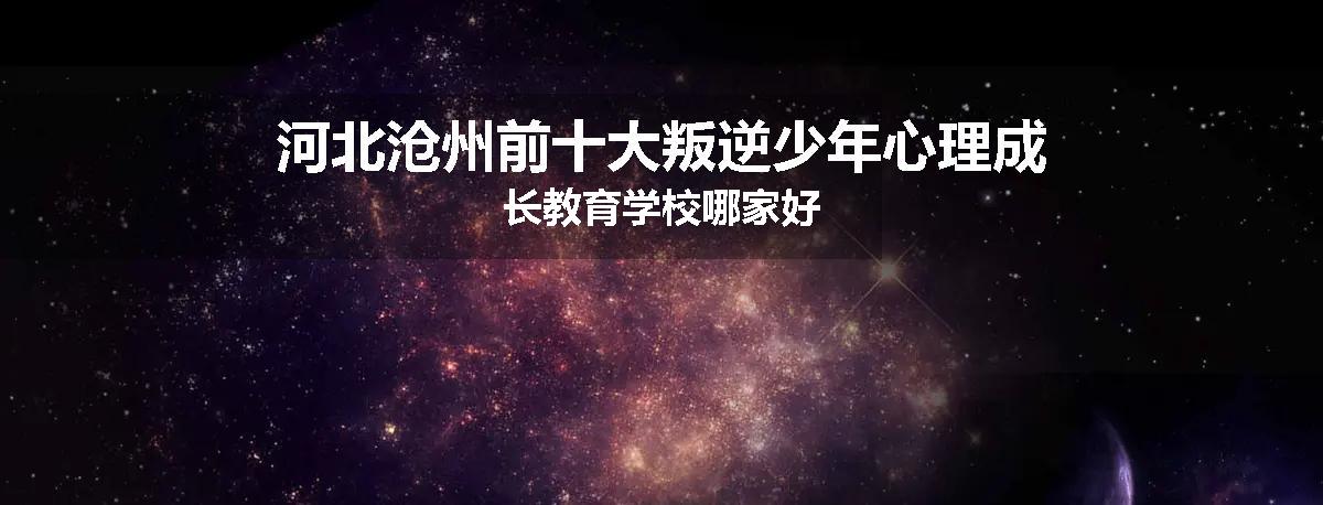 河北沧州前十大叛逆少年心理成长教育学校哪家好