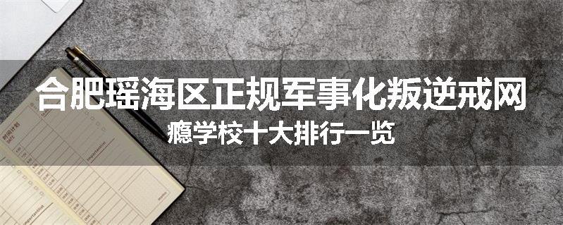 合肥瑶海区正规军事化叛逆戒网瘾学校十大排行一览