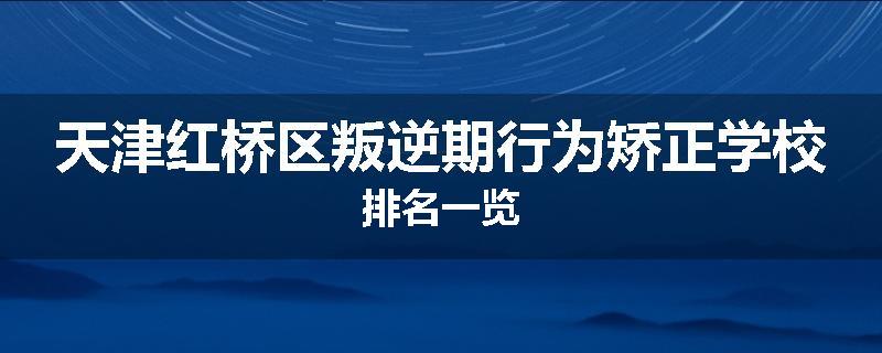 天津红桥区叛逆期行为矫正学校排名一览