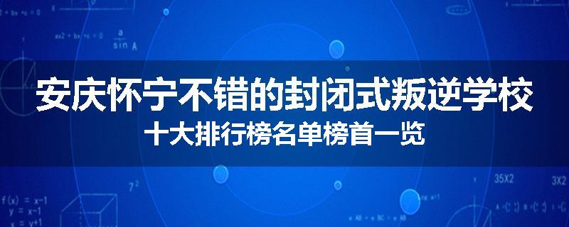 安庆怀宁不错的封闭式叛逆学校十大排行榜名单榜首一览