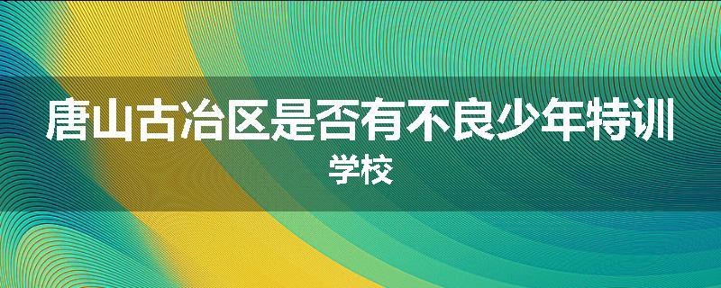 唐山古冶区是否有不良少年特训学校