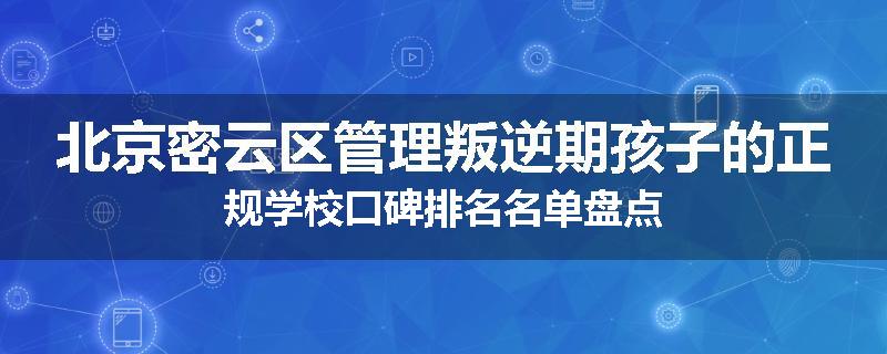 北京密云区管理叛逆期孩子的正规学校口碑排名名单盘点