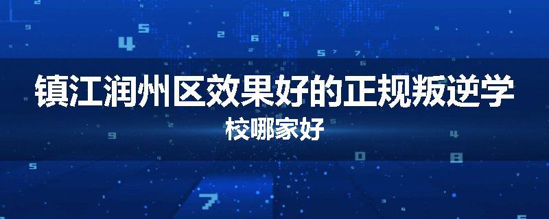 镇江润州区效果好的正规叛逆学校哪家好