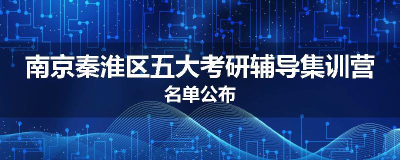 南京秦淮区五大考研辅导集训营名单公布