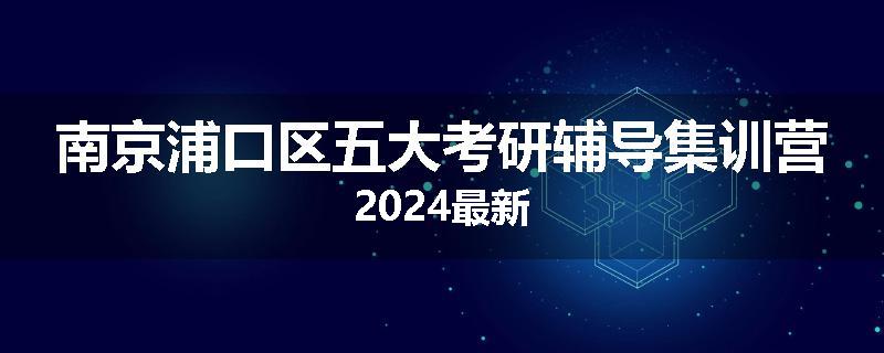 南京浦口区五大考研辅导集训营2024最新