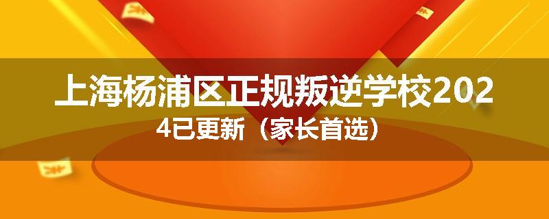 上海杨浦区正规叛逆学校2024已更新（家长首选）