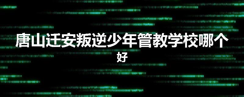 唐山迁安叛逆少年管教学校哪个好