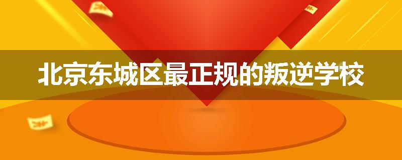 北京东城区最正规的叛逆学校