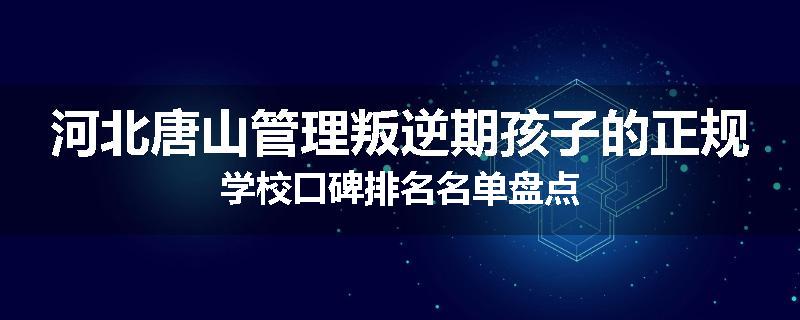 河北唐山管理叛逆期孩子的正规学校口碑排名名单盘点