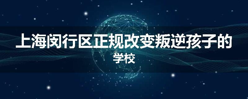 上海闵行区正规改变叛逆孩子的学校