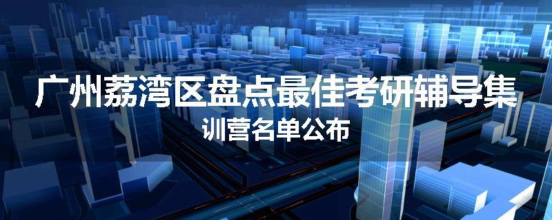广州荔湾区盘点最佳考研辅导集训营名单公布