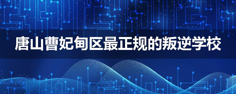 唐山曹妃甸区最正规的叛逆学校