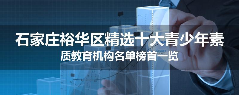 石家庄裕华区精选十大青少年素质教育机构名单榜首一览