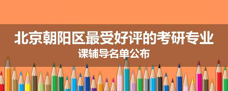 北京朝阳区最受好评的考研专业课辅导名单公布