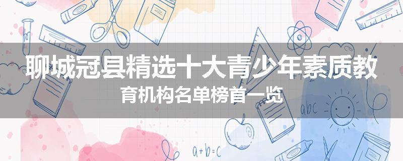 聊城冠县精选十大青少年素质教育机构名单榜首一览