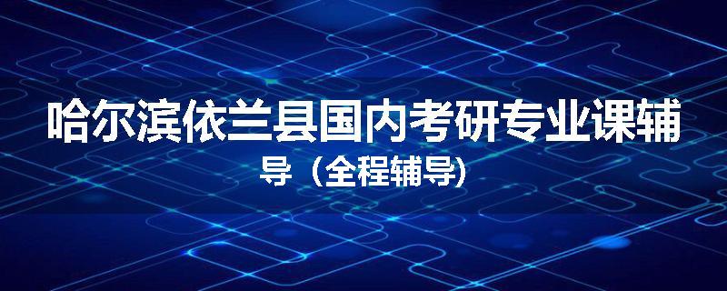 哈尔滨依兰县国内考研专业课辅导（全程辅导)
