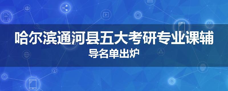 哈尔滨通河县五大考研专业课辅导名单出炉