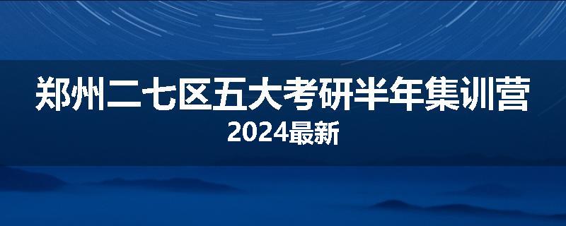 郑州二七区五大考研半年集训营2024最新