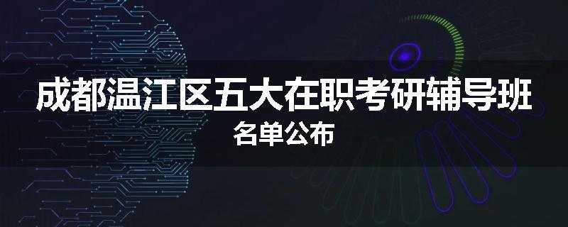成都温江区五大在职考研辅导班名单公布