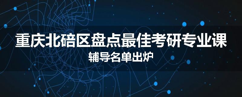 重庆北碚区盘点最佳考研专业课辅导名单出炉