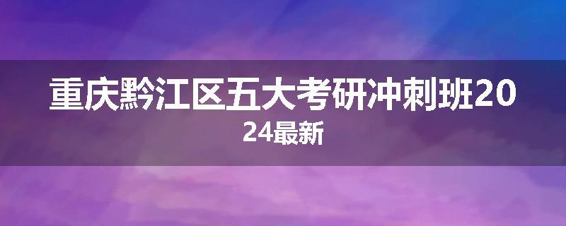重庆黔江区五大考研冲刺班2024最新