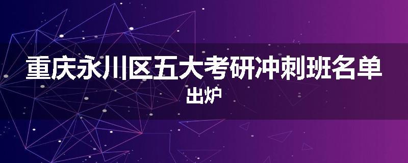 重庆永川区五大考研冲刺班名单出炉