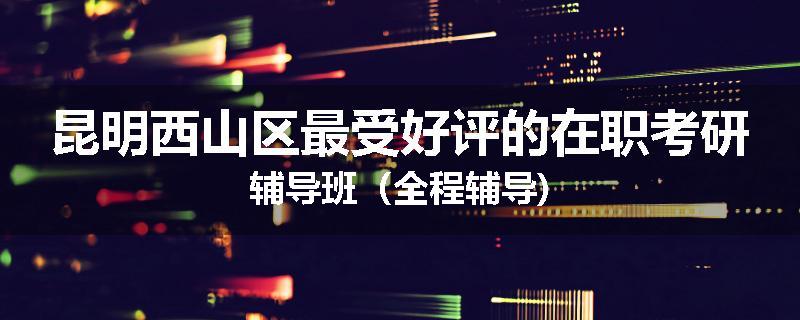 昆明西山区最受好评的在职考研辅导班（全程辅导)