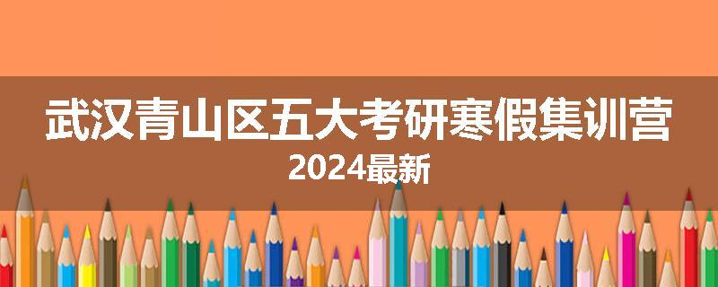 武汉青山区五大考研寒假集训营2024最新