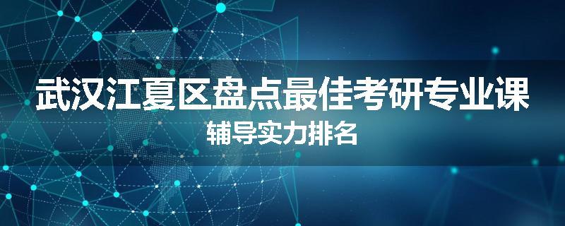 武汉江夏区盘点最佳考研专业课辅导实力排名