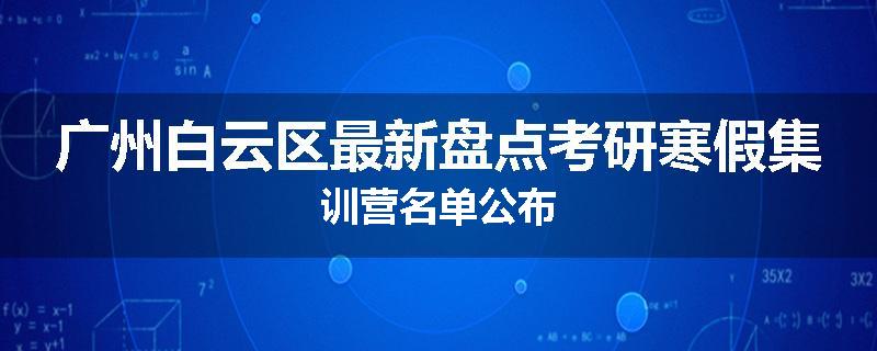 广州白云区最新盘点考研寒假集训营名单公布