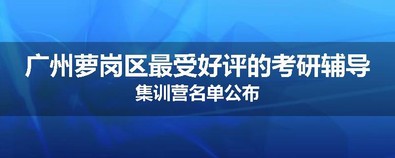 广州萝岗区最受好评的考研辅导集训营名单公布