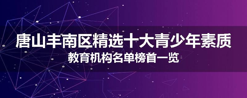 唐山丰南区精选十大青少年素质教育机构名单榜首一览