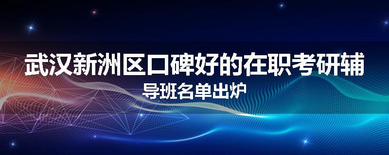 武汉新洲区口碑好的在职考研辅导班名单出炉