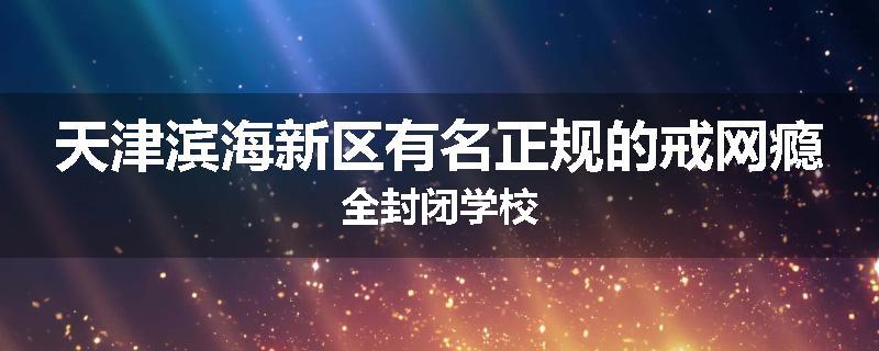 天津滨海新区有名正规的戒网瘾全封闭学校