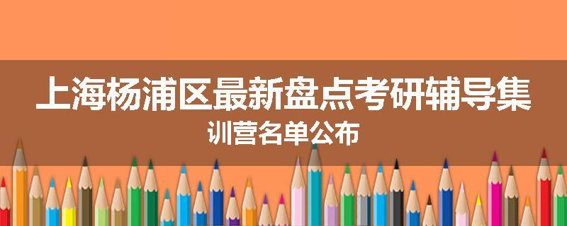 上海杨浦区最新盘点考研辅导集训营名单公布