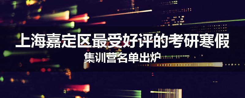 上海嘉定区最受好评的考研寒假集训营名单出炉
