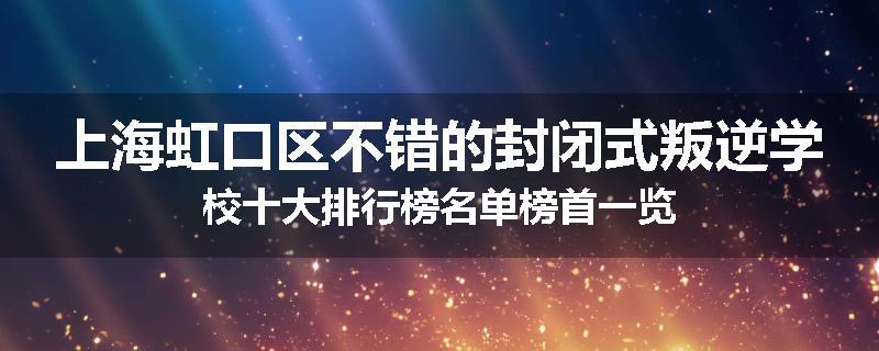 上海虹口区不错的封闭式叛逆学校十大排行榜名单榜首一览